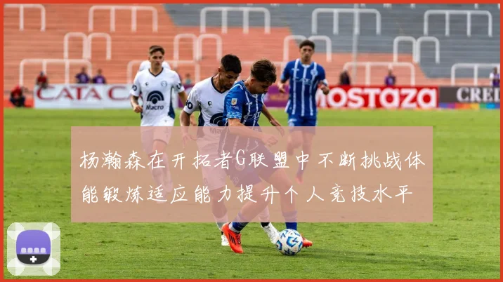 杨瀚森在开拓者G联盟中不断挑战体能锻炼适应能力提升个人竞技水平