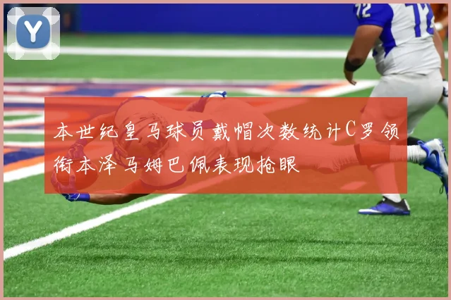 本世纪皇马球员戴帽次数统计C罗领衔本泽马姆巴佩表现抢眼