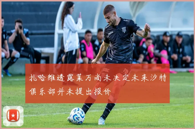扎哈维透露莱万尚未决定未来沙特俱乐部并未提出报价