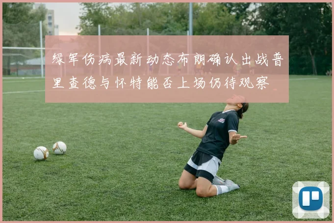 绿军伤病最新动态布朗确认出战普里查德与怀特能否上场仍待观察