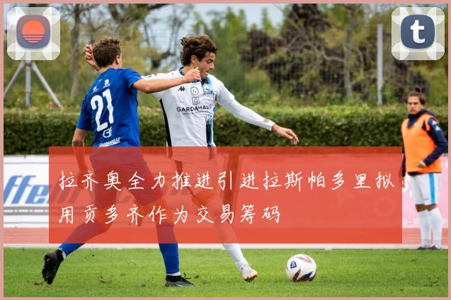 拉齐奥全力推进引进拉斯帕多里拟用贡多齐作为交易筹码
