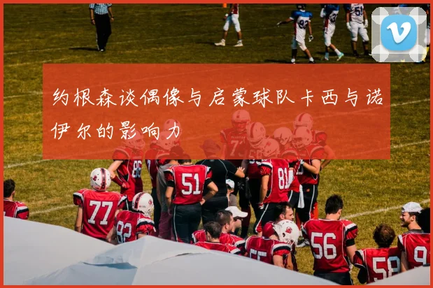 约根森谈偶像与启蒙球队卡西与诺伊尔的影响力