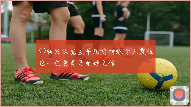 KD转发沃克左手压哨神球令人震惊这一创意真是绝妙之作