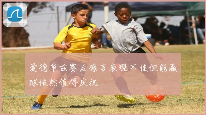 爱德华兹赛后感言表现不佳但能赢球依然值得庆祝
