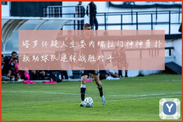 塔罗怀疑人生委内瑞拉门神神勇扑救助球队逆转战胜对手