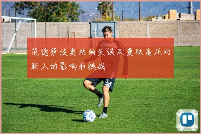范德萨谈奥纳纳失误及曼联高压对新人的影响和挑战