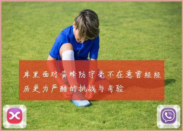 库里面对黄蜂防守毫不在意曾经经历更为严酷的挑战与考验