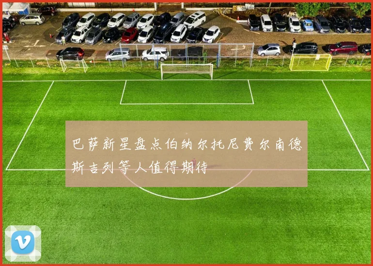 巴萨新星盘点伯纳尔托尼费尔南德斯吉列等人值得期待