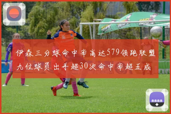 伊森三分球命中率高达579领跑联盟九位球员出手超30次命中率超五成