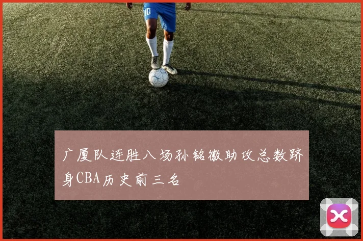广厦队连胜八场孙铭徽助攻总数跻身CBA历史前三名
