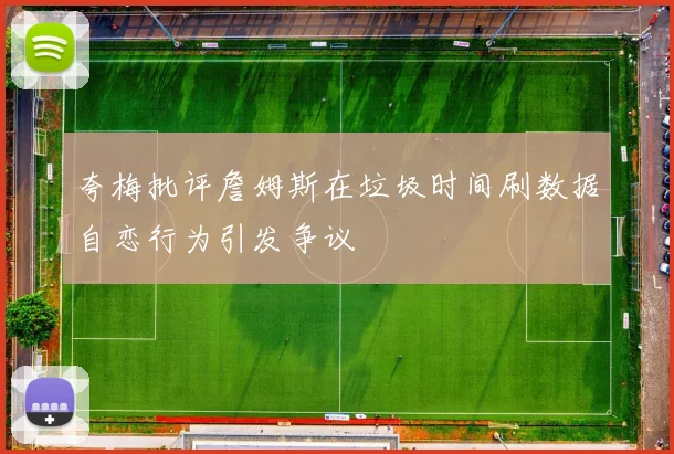 夸梅批评詹姆斯在垃圾时间刷数据自恋行为引发争议
