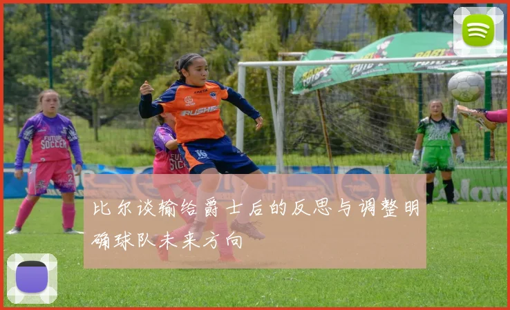 比尔谈输给爵士后的反思与调整明确球队未来方向