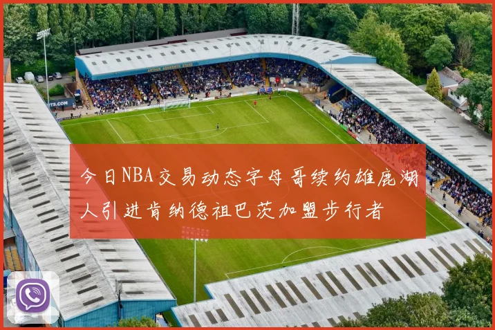 今日NBA交易动态字母哥续约雄鹿湖人引进肯纳德祖巴茨加盟步行者