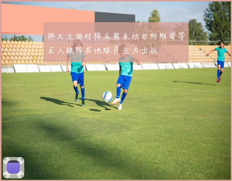 热火主场对阵灰熊米切尔约维奇等五人缺阵其他球员全力出战