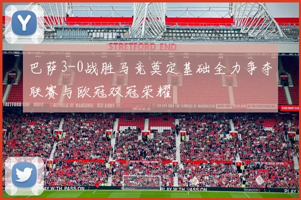 巴萨3-0战胜马竞奠定基础全力争夺联赛与欧冠双冠荣耀