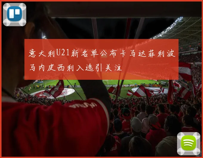 意大利U21新名单公布卡马达菲利波马内皮西利入选引关注