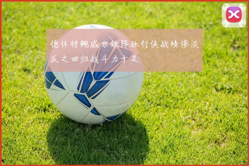德怀特鲍威尔缺阵独行侠战绩惨淡反之回归战斗力十足