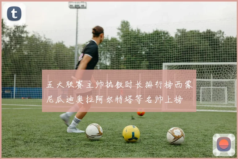 五大联赛主帅执教时长排行榜西蒙尼瓜迪奥拉阿尔特塔等名帅上榜