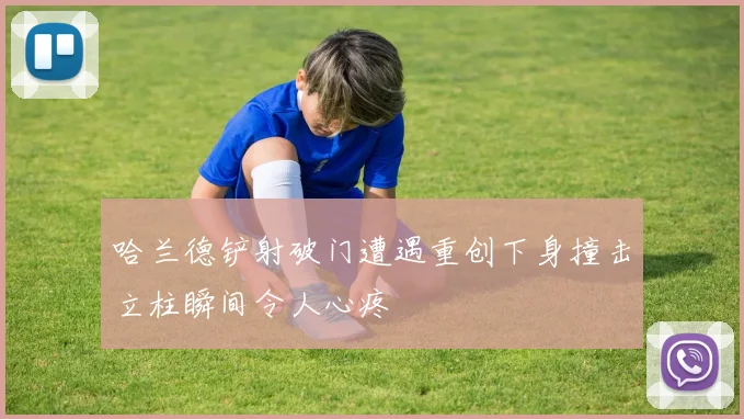 哈兰德铲射破门遭遇重创下身撞击立柱瞬间令人心疼