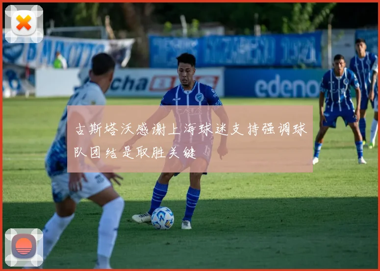 古斯塔沃感谢上海球迷支持强调球队团结是取胜关键