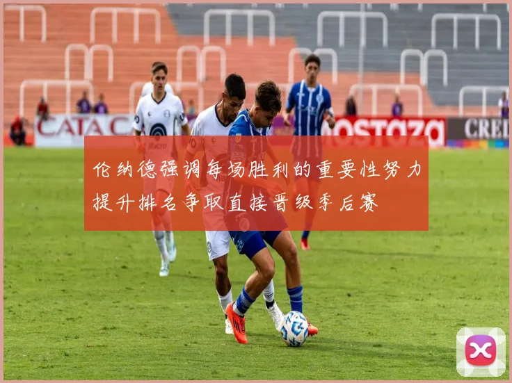 伦纳德强调每场胜利的重要性努力提升排名争取直接晋级季后赛