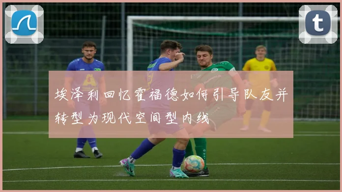 埃泽利回忆霍福德如何引导队友并转型为现代空间型内线