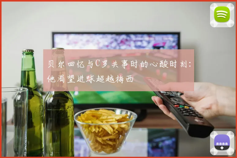 贝尔回忆与C罗共事时的心酸时刻：他渴望进球超越梅西