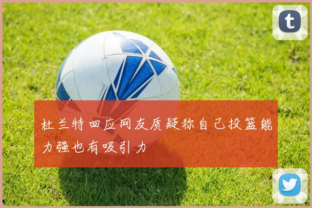 杜兰特回应网友质疑称自己投篮能力强也有吸引力