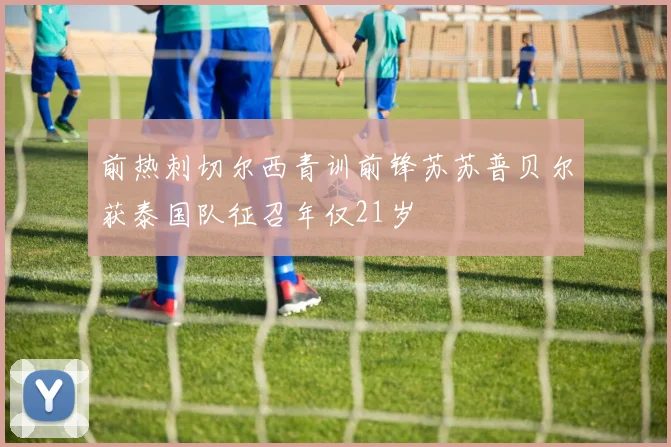 前热刺切尔西青训前锋苏苏普贝尔获泰国队征召年仅21岁