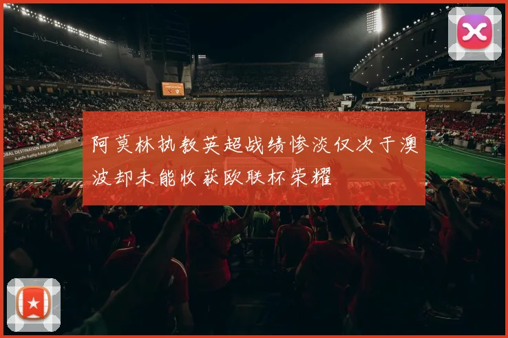 阿莫林执教英超战绩惨淡仅次于澳波却未能收获欧联杯荣耀