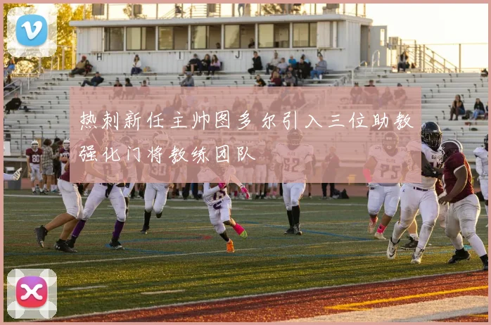 热刺新任主帅图多尔引入三位助教强化门将教练团队