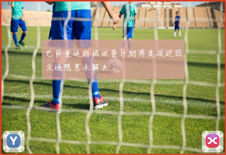 巴萨重返新诺坎普计划再度延迟因交通隐患未解决
