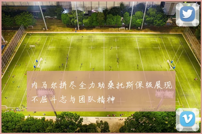内马尔拼尽全力助桑托斯保级展现不屈斗志与团队精神