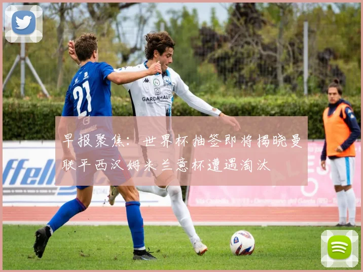 早报聚焦：世界杯抽签即将揭晓曼联平西汉姆米兰意杯遭遇淘汰