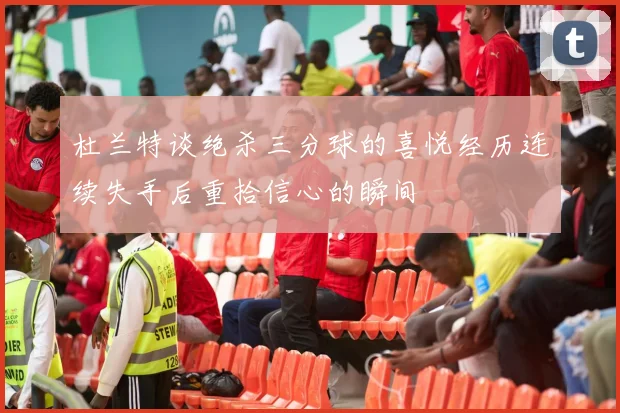 杜兰特谈绝杀三分球的喜悦经历连续失手后重拾信心的瞬间