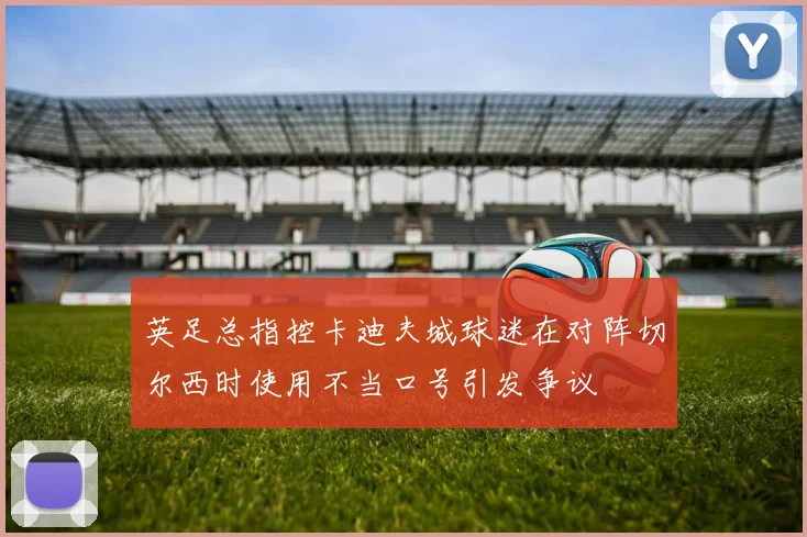 英足总指控卡迪夫城球迷在对阵切尔西时使用不当口号引发争议