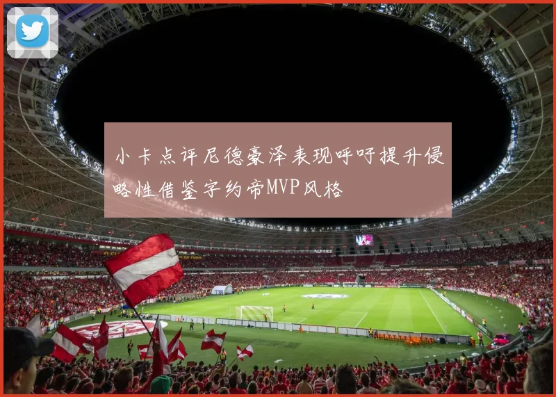 小卡点评尼德豪泽表现呼吁提升侵略性借鉴字约帝MVP风格