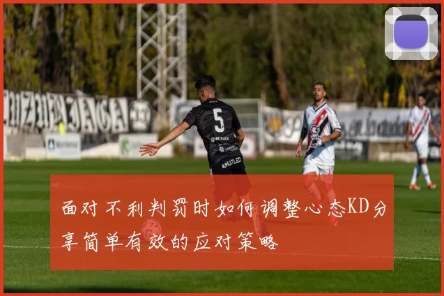 面对不利判罚时如何调整心态KD分享简单有效的应对策略