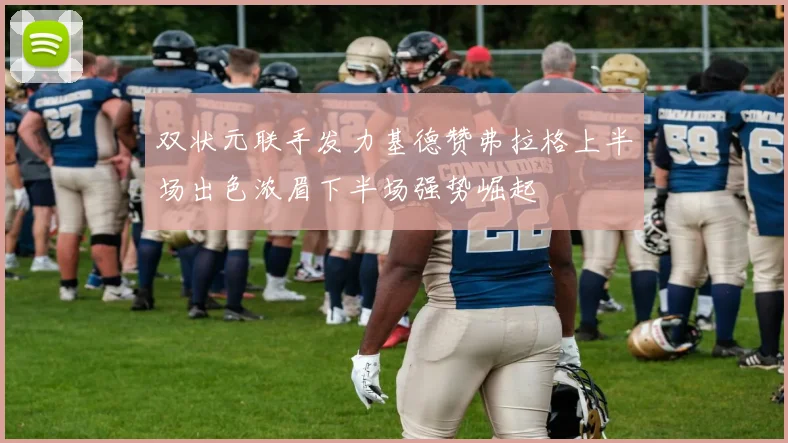 双状元联手发力基德赞弗拉格上半场出色浓眉下半场强势崛起