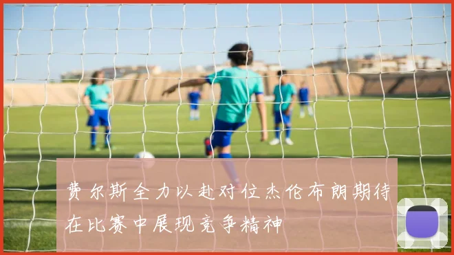 费尔斯全力以赴对位杰伦布朗期待在比赛中展现竞争精神