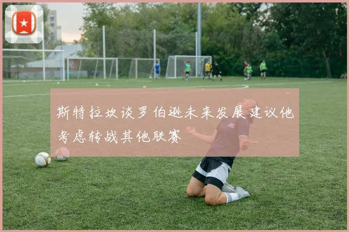 斯特拉坎谈罗伯逊未来发展建议他考虑转战其他联赛