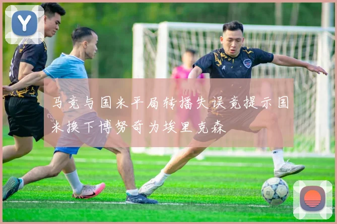 马竞与国米平局转播失误竟提示国米换下博努奇为埃里克森
