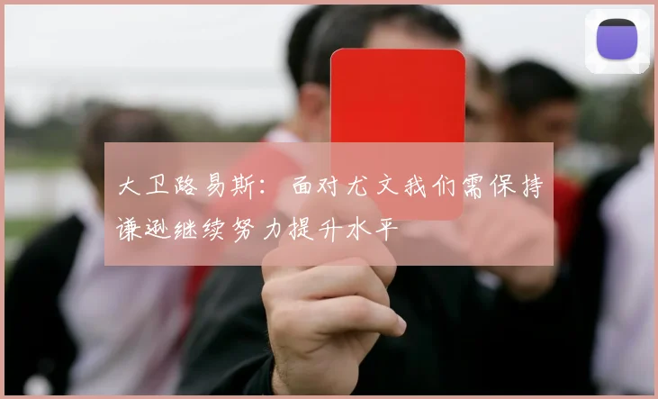 大卫路易斯：面对尤文我们需保持谦逊继续努力提升水平