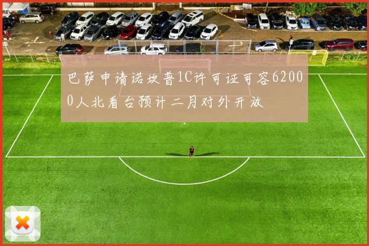 巴萨申请诺坎普1C许可证可容62000人北看台预计二月对外开放