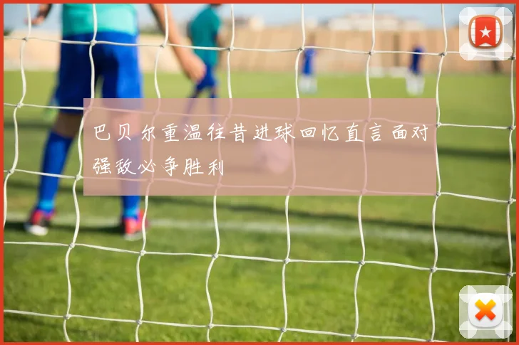 巴贝尔重温往昔进球回忆直言面对强敌必争胜利