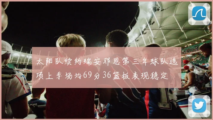 太阳队续约瑞安邓恩第三年球队选项上季场均69分36篮板表现稳定