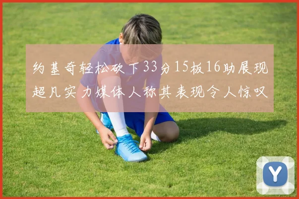 约基奇轻松砍下33分15板16助展现超凡实力媒体人称其表现令人惊叹