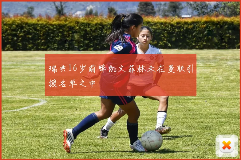 瑞典16岁前锋凯文菲林未在曼联引援名单之中