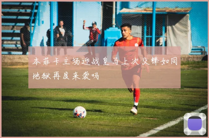 本菲卡主场迎战皇马上次交锋如同地狱再度来袭吗
