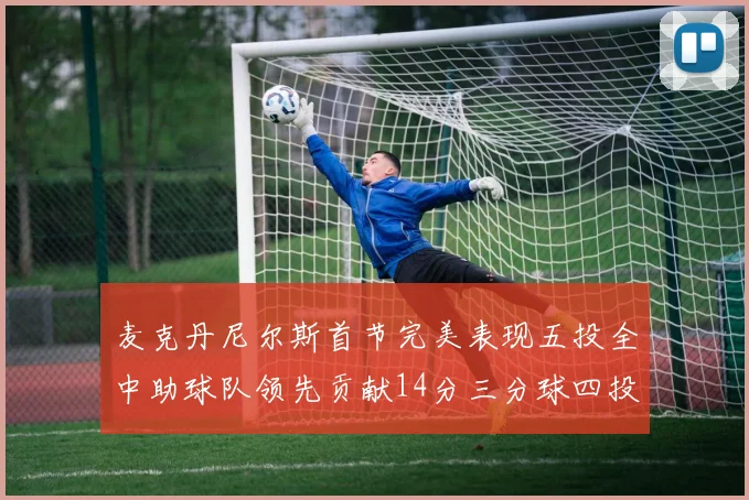 麦克丹尼尔斯首节完美表现五投全中助球队领先贡献14分三分球四投全中